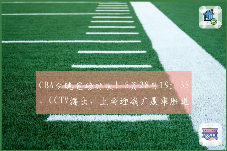CBA今晚重磅对决！5月28日19：35，CCTV播出，上海迎战广厦乘胜进攻