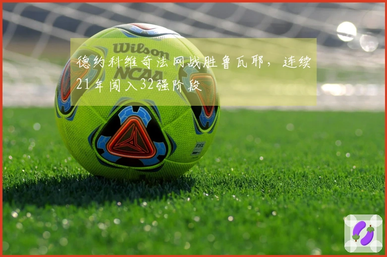 德约科维奇法网战胜鲁瓦耶,连续21年闯入32强阶段